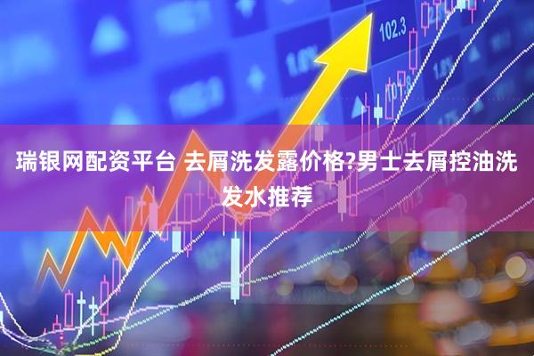 瑞银网配资平台 去屑洗发露价格?男士去屑控油洗发水推荐