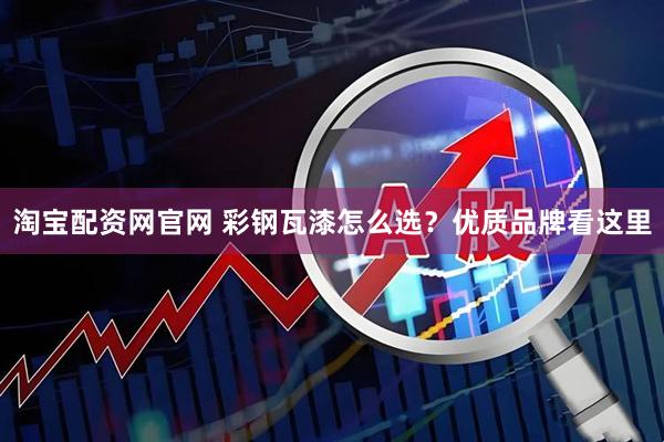 淘宝配资网官网 彩钢瓦漆怎么选？优质品牌看这里