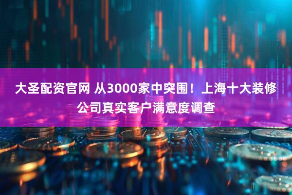大圣配资官网 从3000家中突围！上海十大装修公司真实客户满意度调查