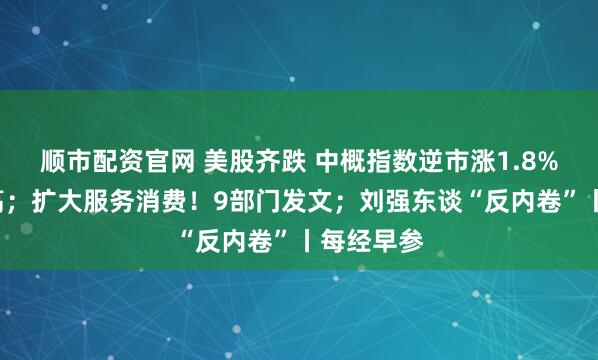 顺市配资官网 美股齐跌 中概指数逆市涨1.8%创3年新高；扩大服务消费！9部门发文；刘强东谈“反内卷”丨每经早参