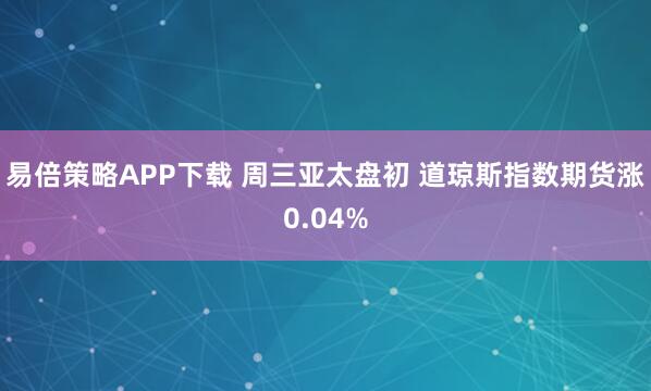 易倍策略APP下载 周三亚太盘初 道琼斯指数期货涨0.04%