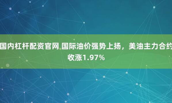 国内杠杆配资官网 国际油价强势上扬，美油主力合约收涨1.97%