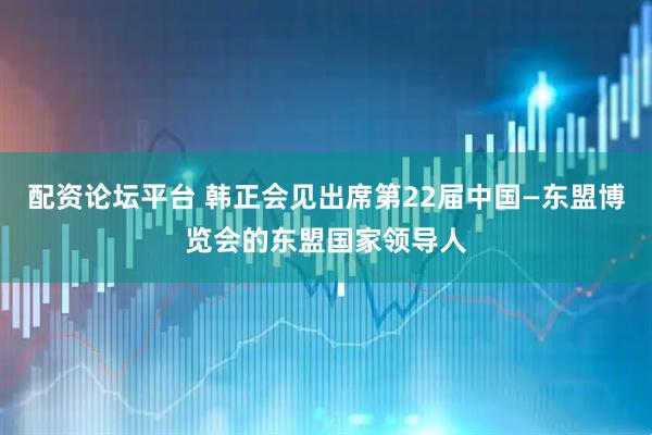 配资论坛平台 韩正会见出席第22届中国—东盟博览会的东盟国家领导人