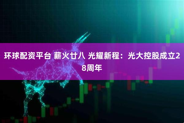 环球配资平台 薪火廿八 光耀新程：光大控股成立28周年