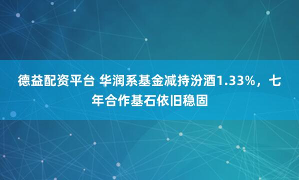 德益配资平台 华润系基金减持汾酒1.33%，七年合作基石依旧稳固