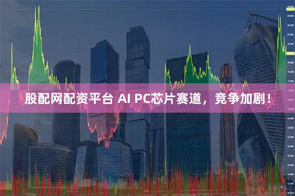 股配网配资平台 AI PC芯片赛道，竞争加剧！