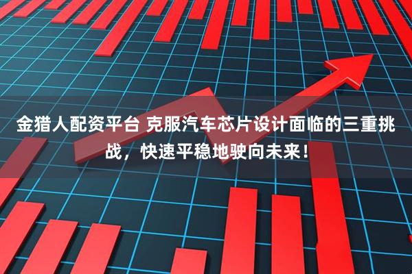 金猎人配资平台 克服汽车芯片设计面临的三重挑战，快速平稳地驶向未来！