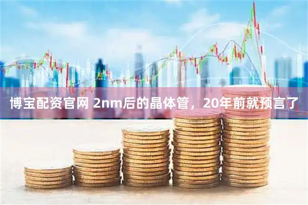 博宝配资官网 2nm后的晶体管，20年前就预言了
