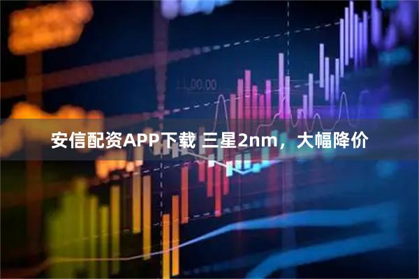 安信配资APP下载 三星2nm，大幅降价