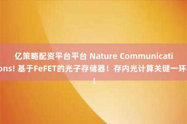 亿策略配资平台平台 Nature Communications! 基于FeFET的光子存储器！存内光计算关键一环！