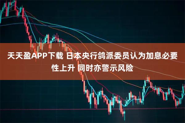 天天盈APP下载 日本央行鸽派委员认为加息必要性上升 同时亦警示风险