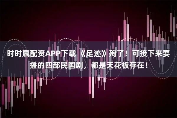时时赢配资APP下载 《足迹》殉了！可接下来要播的四部民国剧，都是天花板存在！