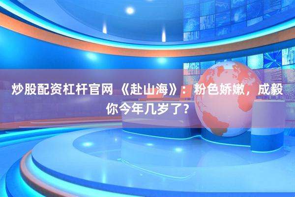 炒股配资杠杆官网 《赴山海》：粉色娇嫩，成毅你今年几岁了？