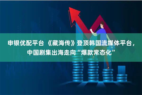 申银优配平台 《藏海传》登顶韩国流媒体平台，中国剧集出海走向“爆款常态化”