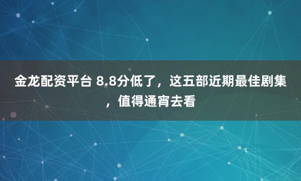 金龙配资平台 8.8分低了，这五部近期最佳剧集，值得通宵去看