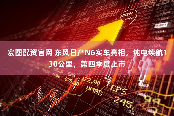 宏图配资官网 东风日产N6实车亮相，纯电续航130公里，第四季度上市