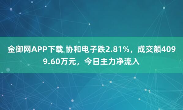 金御网APP下载 协和电子跌2.81%，成交额4099.60万元，今日主力净流入