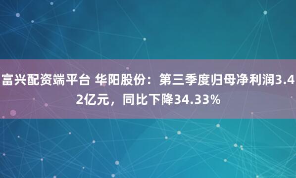 富兴配资端平台 华阳股份：第三季度归母净利润3.42亿元，同比下降34.33%