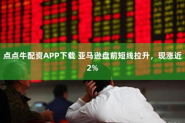 点点牛配资APP下载 亚马逊盘前短线拉升，现涨近2%