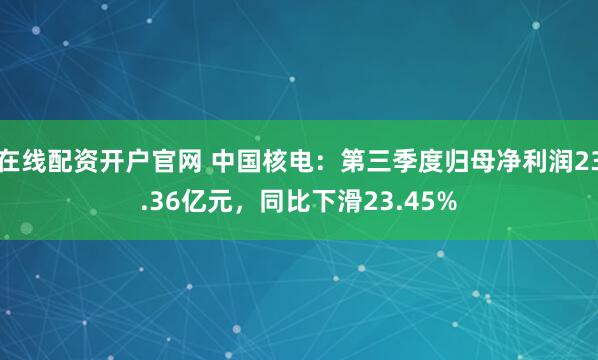 在线配资开户官网 中国核电：第三季度归母净利润23.36亿元，同比下滑23.45%