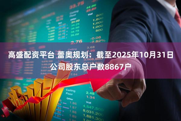 高盛配资平台 蕾奥规划：截至2025年10月31日公司股东总户数8867户