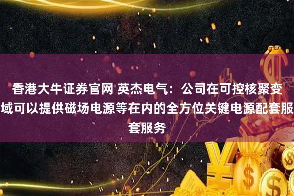 香港大牛证券官网 英杰电气：公司在可控核聚变领域可以提供磁场电源等在内的全方位关键电源配套服务