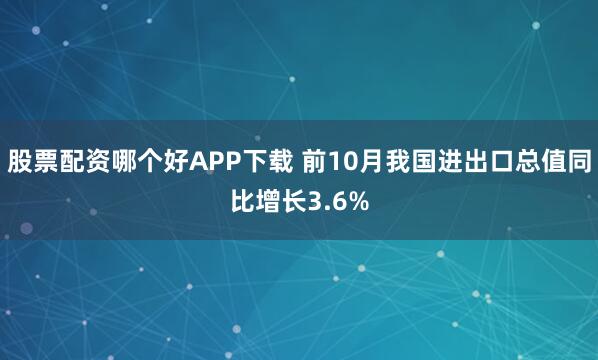 股票配资哪个好APP下载 前10月我国进出口总值同比增长3.6%