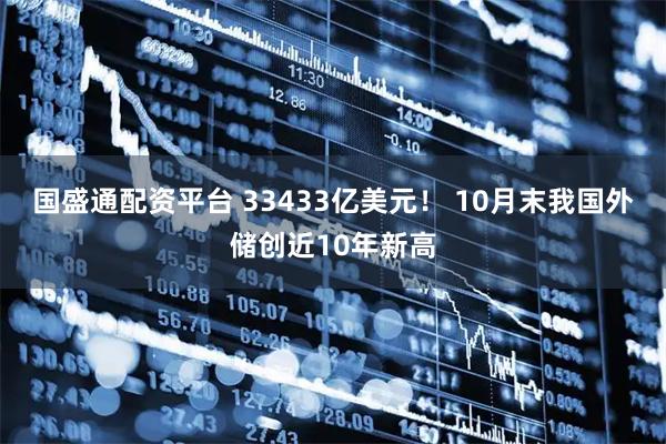 国盛通配资平台 33433亿美元！ 10月末我国外储创近10年新高