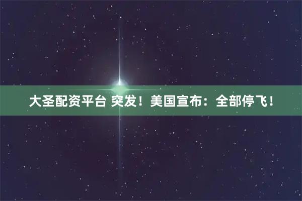 大圣配资平台 突发！美国宣布：全部停飞！