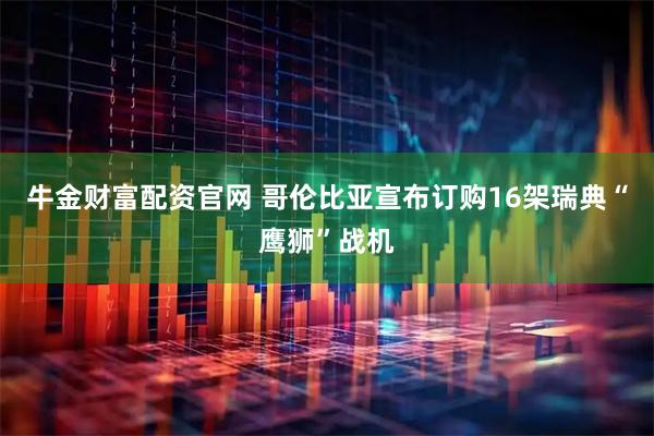 牛金财富配资官网 哥伦比亚宣布订购16架瑞典“鹰狮”战机