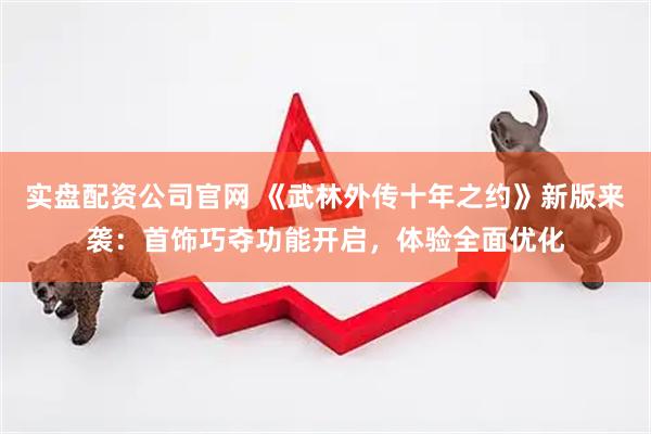 实盘配资公司官网 《武林外传十年之约》新版来袭：首饰巧夺功能开启，体验全面优化