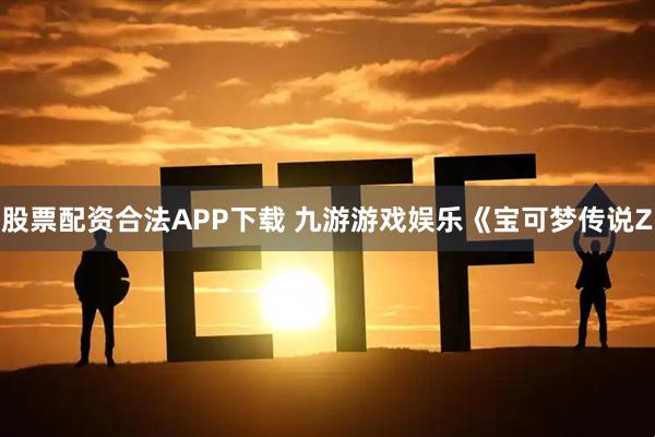 股票配资合法APP下载 九游游戏娱乐《宝可梦传说Z