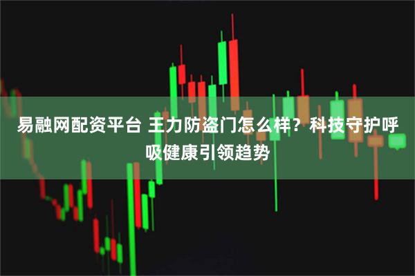 易融网配资平台 王力防盗门怎么样？科技守护呼吸健康引领趋势