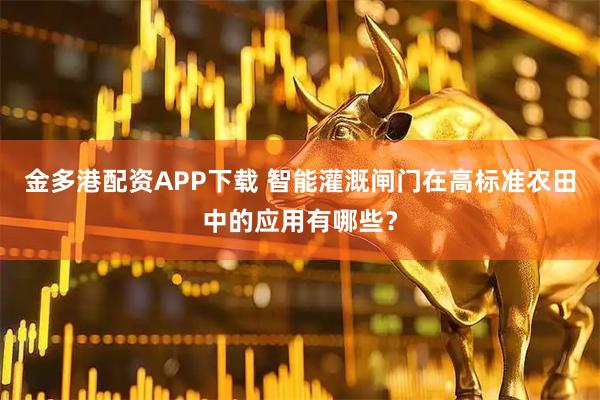 金多港配资APP下载 智能灌溉闸门在高标准农田中的应用有哪些？
