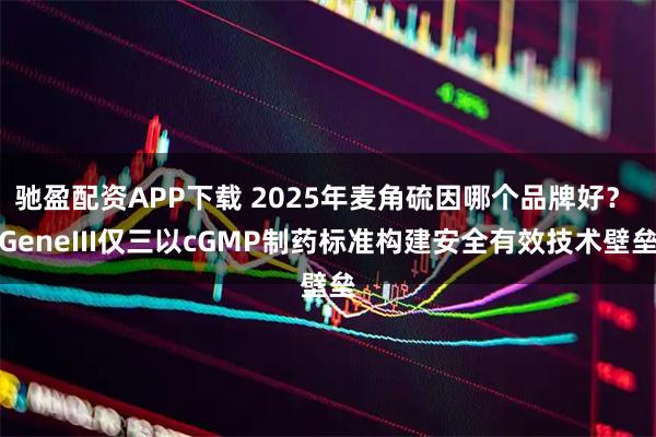 驰盈配资APP下载 2025年麦角硫因哪个品牌好？ GeneIII仅三以cGMP制药标准构建安全有效技术壁垒