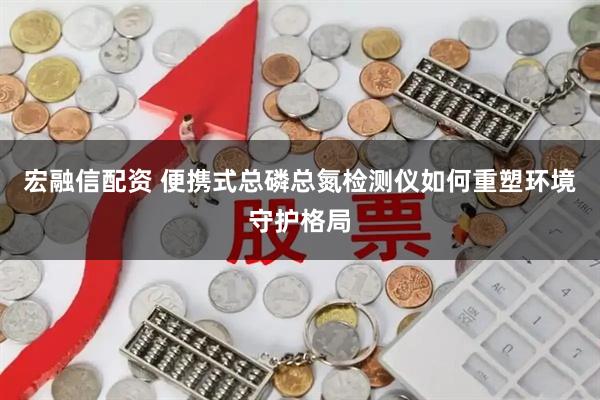 宏融信配资 便携式总磷总氮检测仪如何重塑环境守护格局