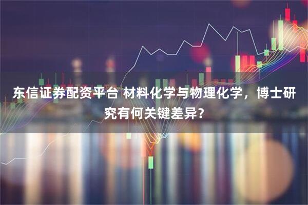 东信证券配资平台 材料化学与物理化学，博士研究有何关键差异？