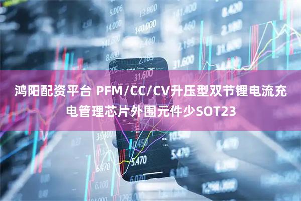 鸿阳配资平台 PFM/CC/CV升压型双节锂电流充电管理芯片外围元件少SOT23