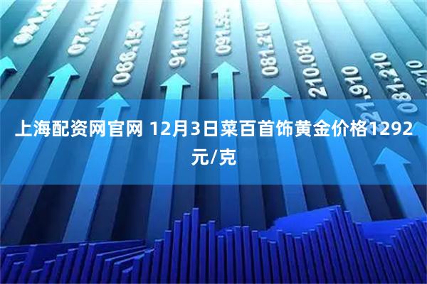 上海配资网官网 12月3日菜百首饰黄金价格1292元/克