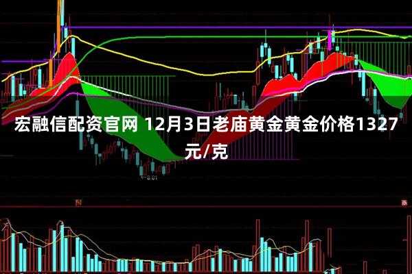 宏融信配资官网 12月3日老庙黄金黄金价格1327元/克