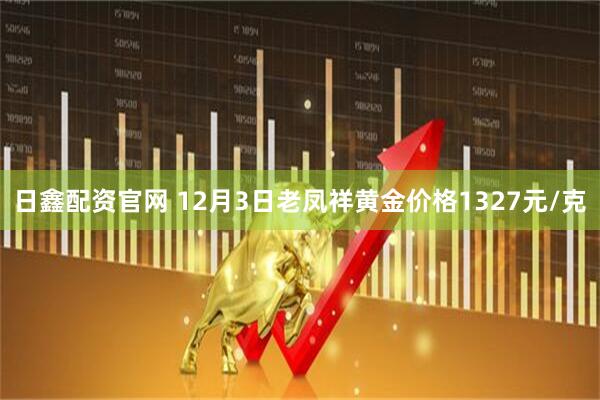 日鑫配资官网 12月3日老凤祥黄金价格1327元/克