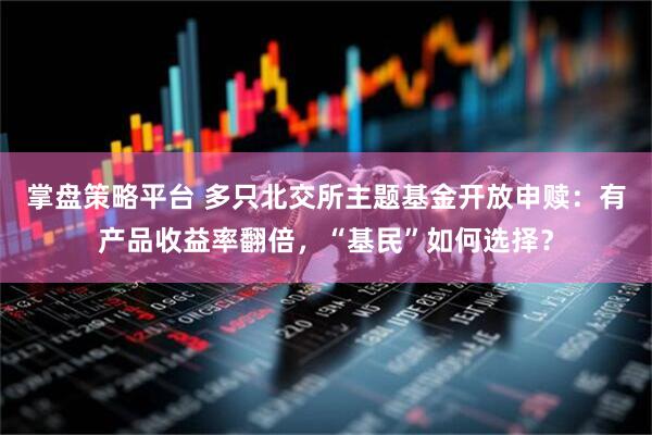 掌盘策略平台 多只北交所主题基金开放申赎：有产品收益率翻倍，“基民”如何选择？