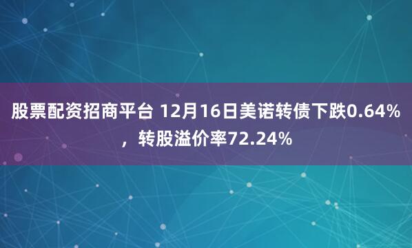 股票配资招商平台 12月16日美诺转债下跌0.64%，转股溢价率72.24%
