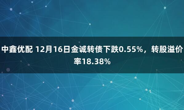 中鑫优配 12月16日金诚转债下跌0.55%，转股溢价率18.38%