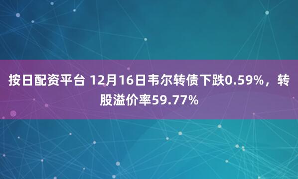 按日配资平台 12月16日韦尔转债下跌0.59%，转股溢价率59.77%