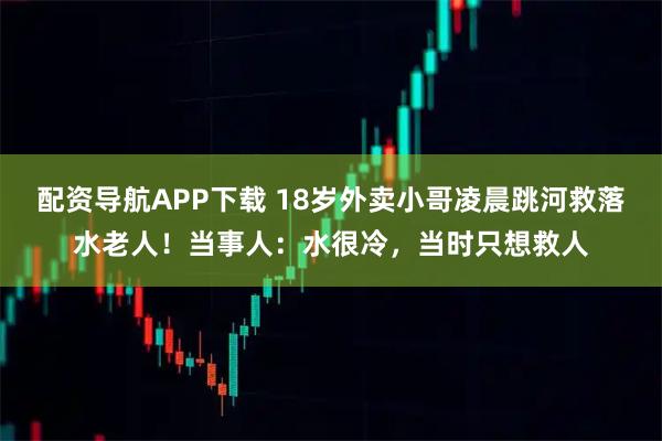 配资导航APP下载 18岁外卖小哥凌晨跳河救落水老人！当事人：水很冷，当时只想救人