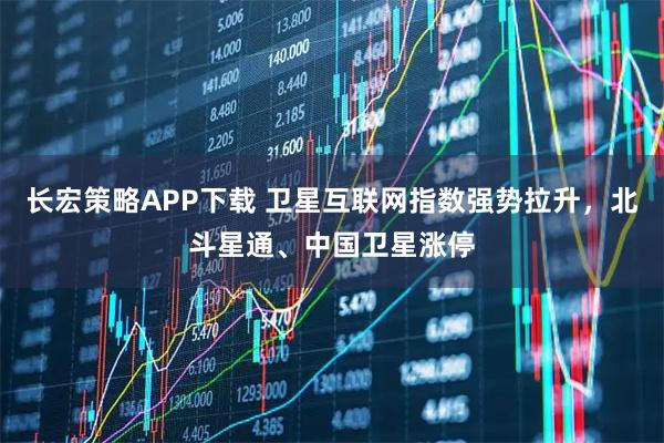 长宏策略APP下载 卫星互联网指数强势拉升，北斗星通、中国卫星涨停