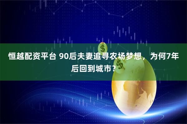 恒越配资平台 90后夫妻追寻农场梦想，为何7年后回到城市？