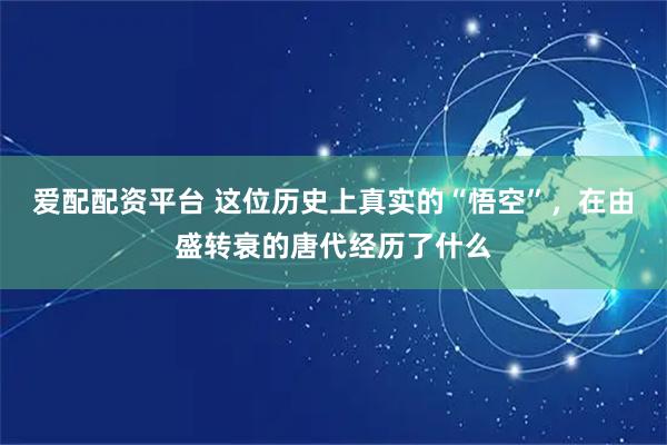 爱配配资平台 这位历史上真实的“悟空”，在由盛转衰的唐代经历了什么