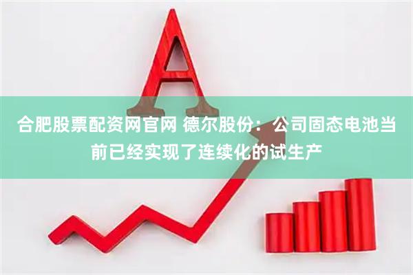 合肥股票配资网官网 德尔股份：公司固态电池当前已经实现了连续化的试生产